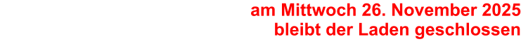 am Mittwoch 26. November 2025bleibt der Laden geschlossen