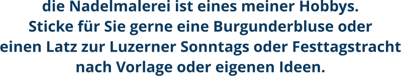 die Nadelmalerei ist eines meiner Hobbys.Sticke für Sie gerne eine Burgunderbluse odereinen Latz zur Luzerner Sonntags oder Festtagstrachtnach Vorlage oder eigenen Ideen.
